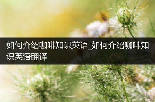 如何介绍咖啡知识英语_如何介绍咖啡知识英语翻译