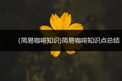 （简易咖啡知识)简易咖啡知识点总结