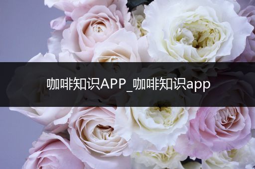 咖啡知识APP_咖啡知识app