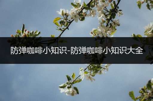 防弹咖啡小知识-防弹咖啡小知识大全