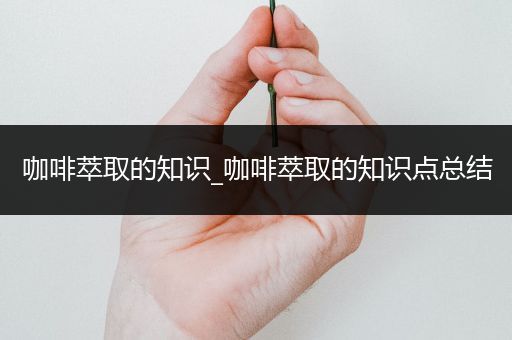 咖啡萃取的知识_咖啡萃取的知识点总结