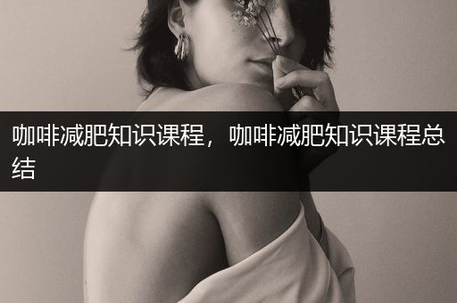 咖啡减肥知识课程，咖啡减肥知识课程总结