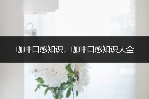 咖啡口感知识，咖啡口感知识大全