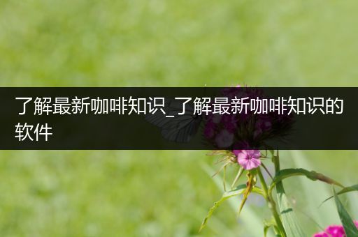 了解最新咖啡知识_了解最新咖啡知识的软件