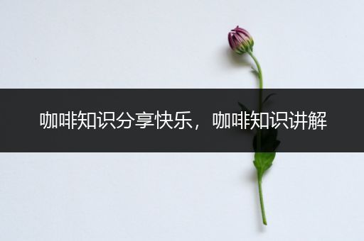 咖啡知识分享快乐，咖啡知识讲解