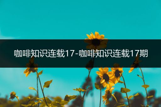 咖啡知识连载17-咖啡知识连载17期