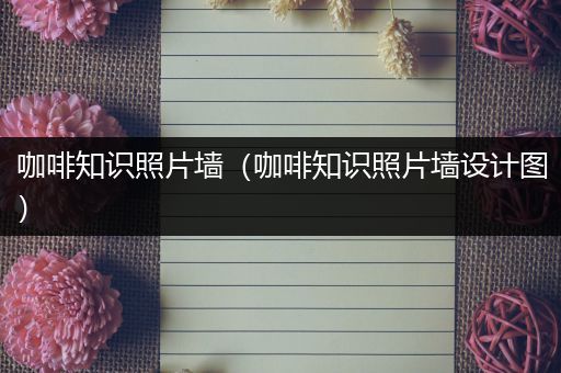 咖啡知识照片墙（咖啡知识照片墙设计图）