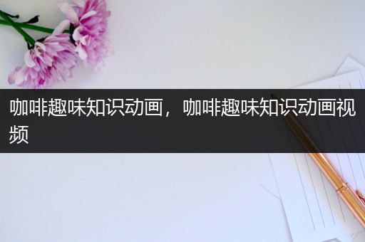 咖啡趣味知识动画，咖啡趣味知识动画视频