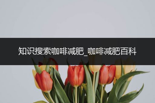 知识搜索咖啡减肥_咖啡减肥百科