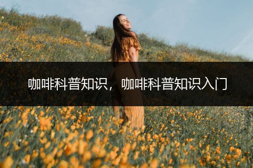 咖啡科普知识，咖啡科普知识入门