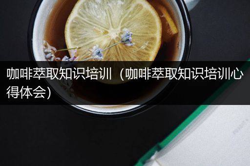 咖啡萃取知识培训（咖啡萃取知识培训心得体会）