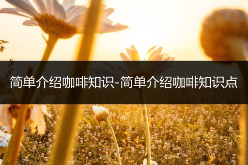 简单介绍咖啡知识-简单介绍咖啡知识点