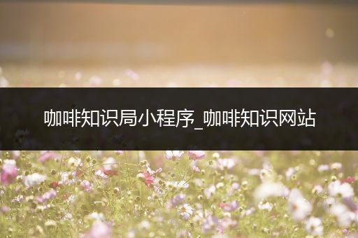 咖啡知识局小程序_咖啡知识网站