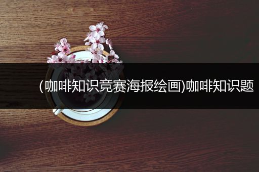 （咖啡知识竞赛海报绘画)咖啡知识题