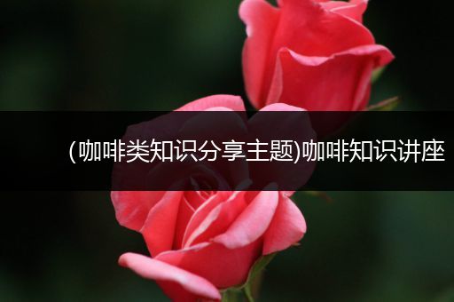 （咖啡类知识分享主题)咖啡知识讲座