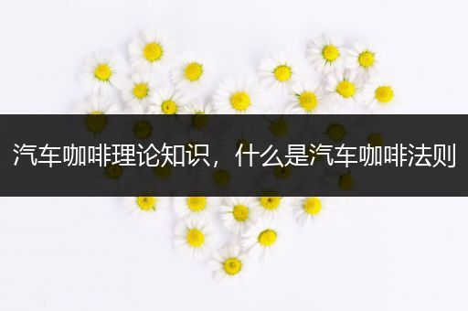 汽车咖啡理论知识，什么是汽车咖啡法则