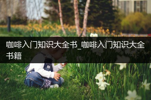 咖啡入门知识大全书_咖啡入门知识大全书籍