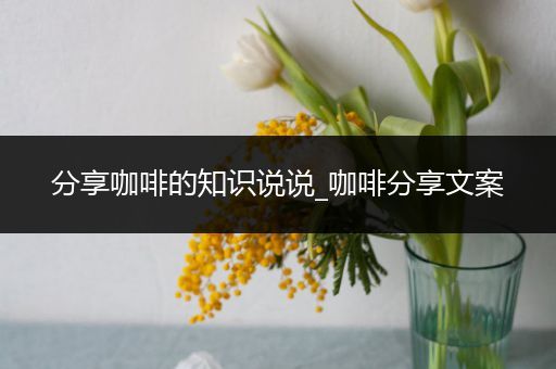 分享咖啡的知识说说_咖啡分享文案