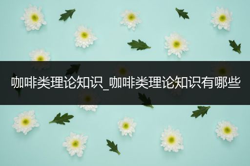 咖啡类理论知识_咖啡类理论知识有哪些