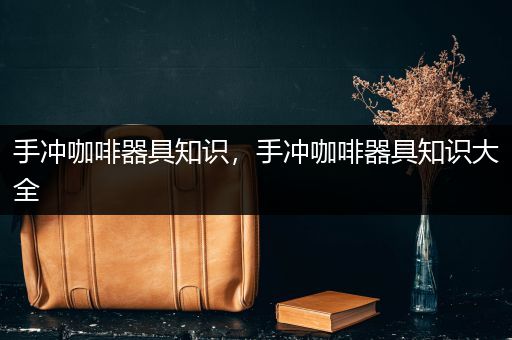 手冲咖啡器具知识，手冲咖啡器具知识大全