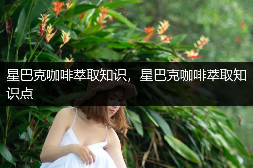 星巴克咖啡萃取知识，星巴克咖啡萃取知识点