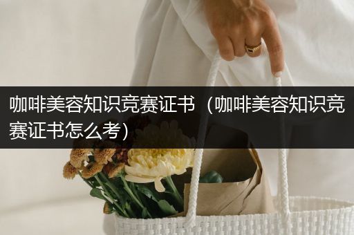 咖啡美容知识竞赛证书（咖啡美容知识竞赛证书怎么考）