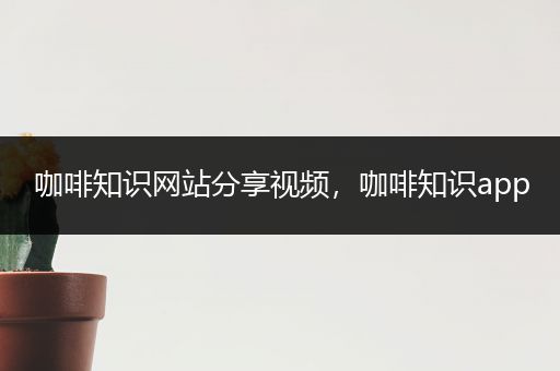 咖啡知识网站分享视频，咖啡知识app