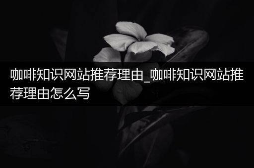 咖啡知识网站推荐理由_咖啡知识网站推荐理由怎么写