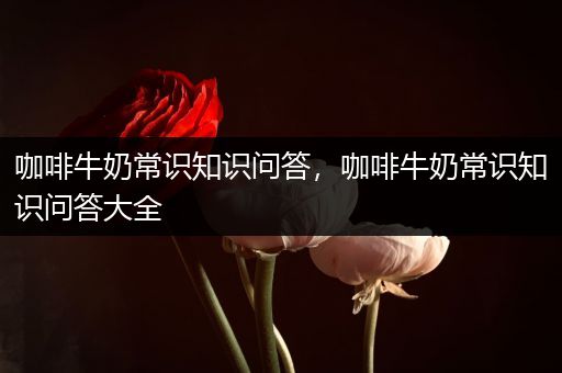 咖啡牛奶常识知识问答，咖啡牛奶常识知识问答大全