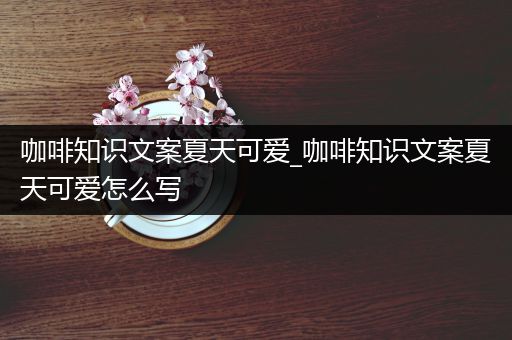 咖啡知识文案夏天可爱_咖啡知识文案夏天可爱怎么写