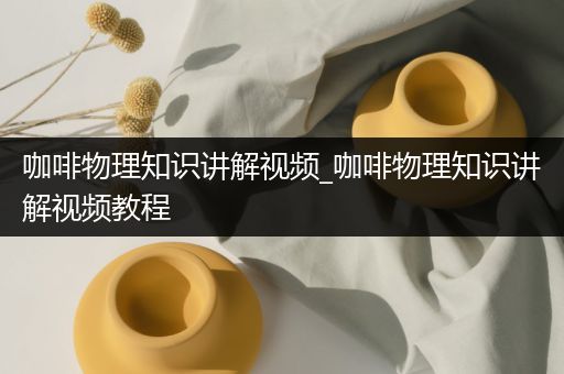 咖啡物理知识讲解视频_咖啡物理知识讲解视频教程