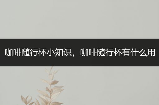 咖啡随行杯小知识，咖啡随行杯有什么用