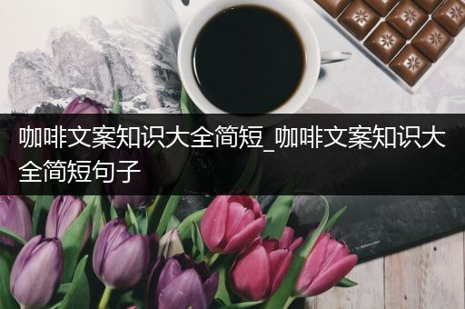 咖啡文案知识大全简短_咖啡文案知识大全简短句子