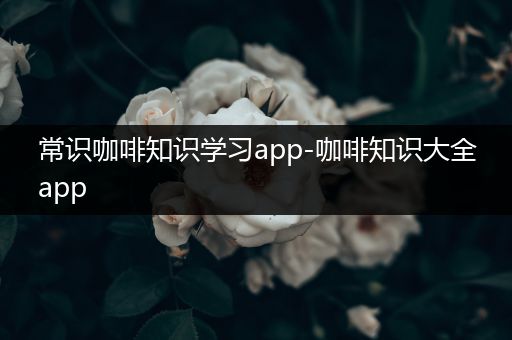 常识咖啡知识学习app-咖啡知识大全app