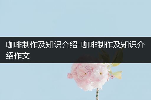 咖啡制作及知识介绍-咖啡制作及知识介绍作文