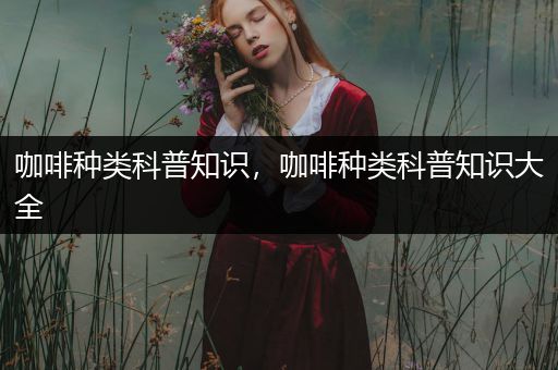 咖啡种类科普知识，咖啡种类科普知识大全