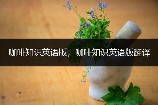 咖啡知识英语版，咖啡知识英语版翻译