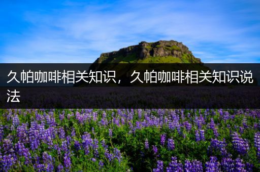 久帕咖啡相关知识，久帕咖啡相关知识说法