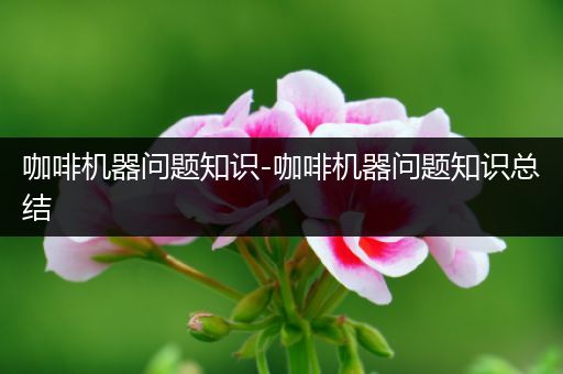 咖啡机器问题知识-咖啡机器问题知识总结