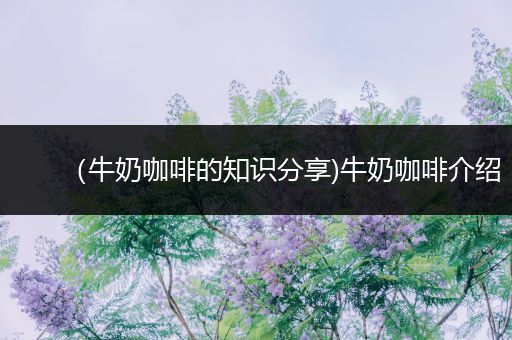 （牛奶咖啡的知识分享)牛奶咖啡介绍