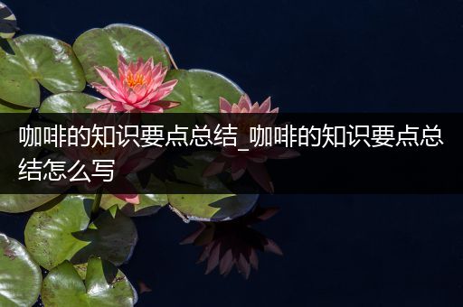 咖啡的知识要点总结_咖啡的知识要点总结怎么写