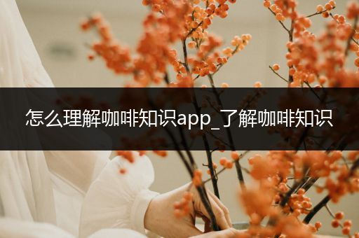 怎么理解咖啡知识app_了解咖啡知识