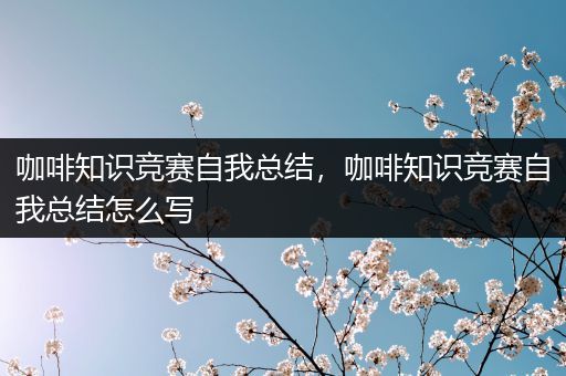 咖啡知识竞赛自我总结，咖啡知识竞赛自我总结怎么写