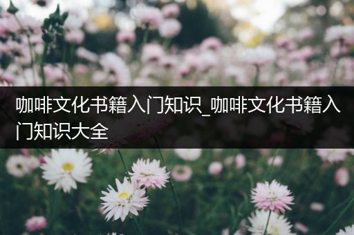 咖啡文化书籍入门知识_咖啡文化书籍入门知识大全