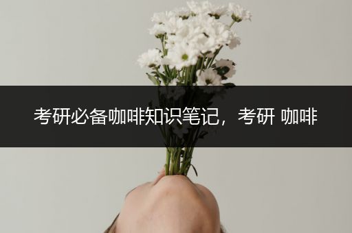 考研必备咖啡知识笔记，考研 咖啡