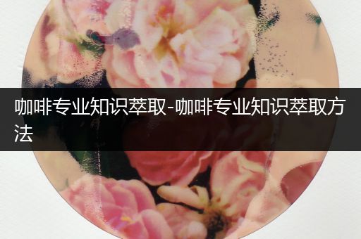 咖啡专业知识萃取-咖啡专业知识萃取方法