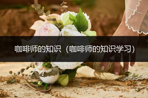 咖啡师的知识（咖啡师的知识学习）