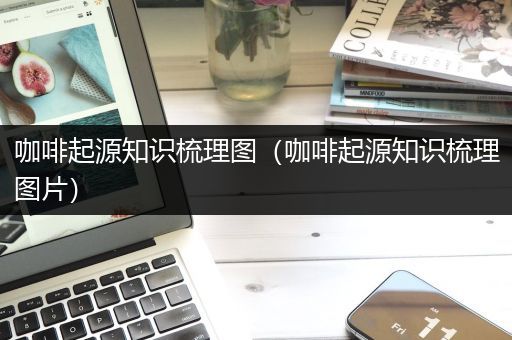 咖啡起源知识梳理图（咖啡起源知识梳理图片）