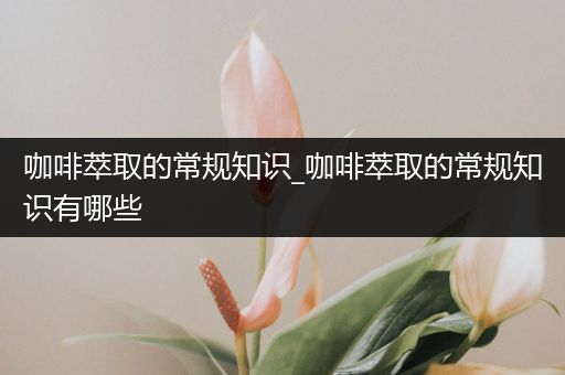 咖啡萃取的常规知识_咖啡萃取的常规知识有哪些