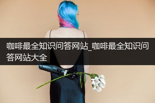 咖啡最全知识问答网站_咖啡最全知识问答网站大全